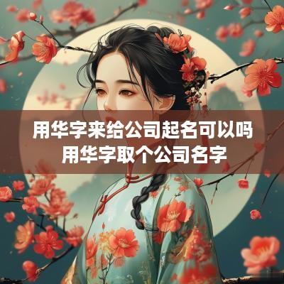 用华字来给公司起名可以吗 用华字取个公司名字