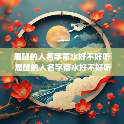 属鼠的人名字带水好不好听 属鼠的人名字带水好不好听呢