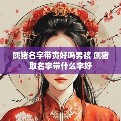 属猪名字带寅好吗男孩 属猪取名字带什么字好