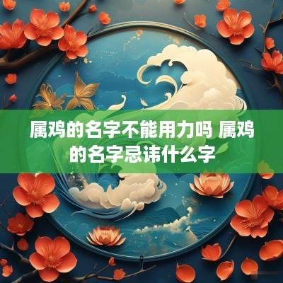 属鸡的名字不能用力吗 属鸡的名字忌讳什么字