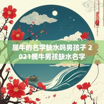 属牛的名字缺水吗男孩子 2025属牛男孩缺水名字