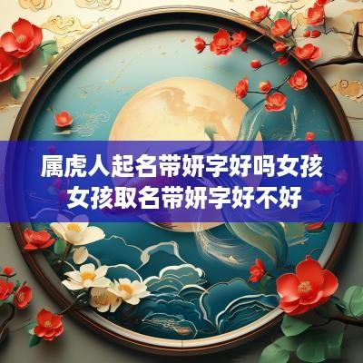 属虎人起名带妍字好吗女孩 女孩取名带妍字好不好
