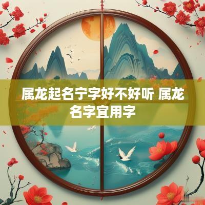 属龙起名宁字好不好听 属龙名字宜用字