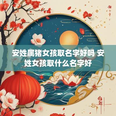 安姓属猪女孩取名字好吗 安姓女孩取什么名字好