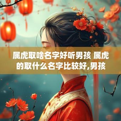 属虎取啥名字好听男孩 属虎的取什么名字比较好,男孩
