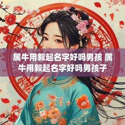 属牛用毅起名字好吗男孩 属牛用毅起名字好吗男孩子