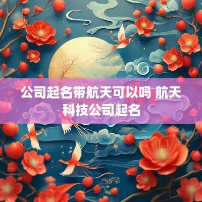 公司起名带航天可以吗 航天科技公司起名