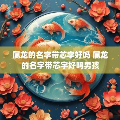 属龙的名字带芯字好吗 属龙的名字带芯字好吗男孩
