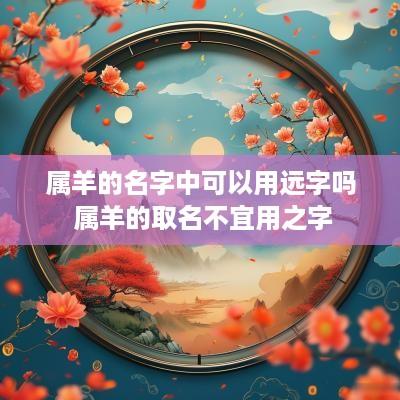 属羊的名字中可以用远字吗 属羊的取名不宜用之字