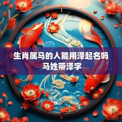 生肖属马的人能用泽起名吗 马姓带泽字