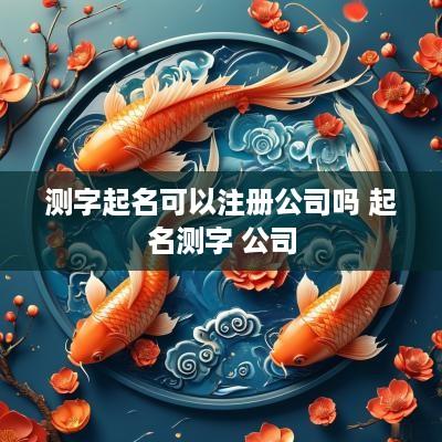 测字起名可以注册公司吗 起名测字 公司