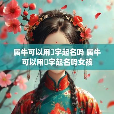 属牛可以用祎字起名吗 属牛可以用祎字起名吗女孩