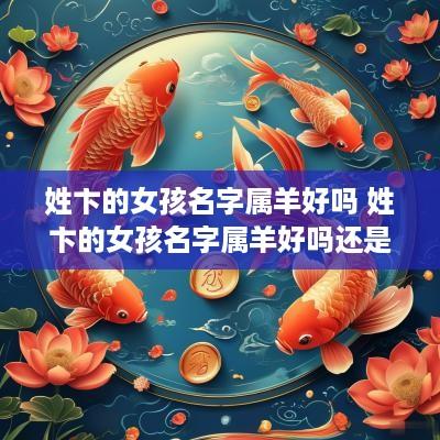 姓卞的女孩名字属羊好吗 姓卞的女孩名字属羊好吗还是属兔