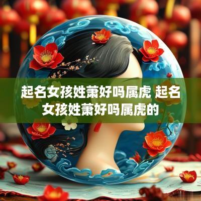 起名女孩姓萧好吗属虎 起名女孩姓萧好吗属虎的