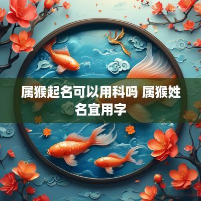 属猴起名可以用科吗 属猴姓名宜用字