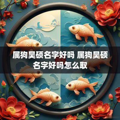 属狗昊硕名字好吗 属狗昊硕名字好吗怎么取