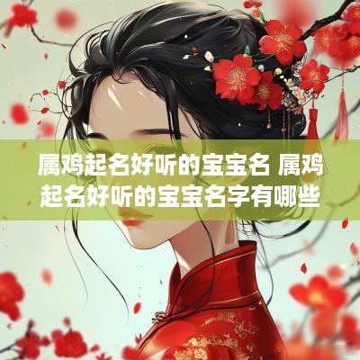 属鸡起名好听的宝宝名 属鸡起名好听的宝宝名字有哪些