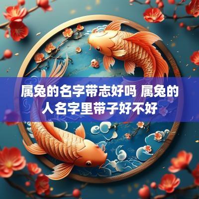 属兔的名字带志好吗 属兔的人名字里带子好不好