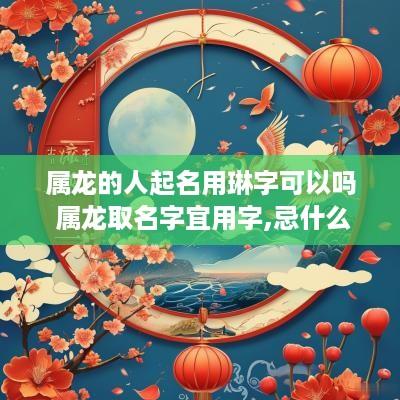 属龙的人起名用琳字可以吗 属龙取名字宜用字,忌什么