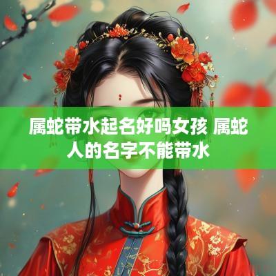 属蛇带水起名好吗女孩 属蛇人的名字不能带水