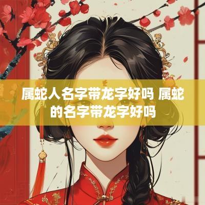 属蛇人名字带龙字好吗 属蛇的名字带龙字好吗