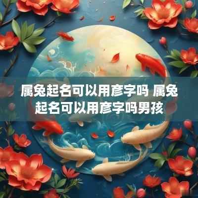 属兔起名可以用彦字吗 属兔起名可以用彦字吗男孩