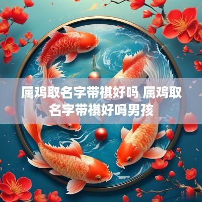 属鸡取名字带祺好吗 属鸡取名字带祺好吗男孩