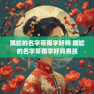 属蛇的名字带雨字好吗 属蛇的名字带雨字好吗男孩