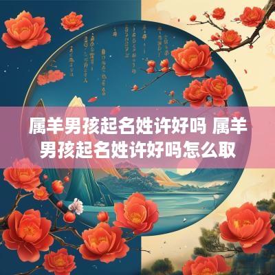 属羊男孩起名姓许好吗 属羊男孩起名姓许好吗怎么取