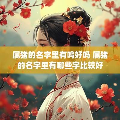 属猪的名字里有鸣好吗 属猪的名字里有哪些字比较好