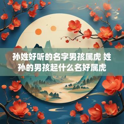 孙姓好听的名字男孩属虎 姓孙的男孩起什么名好属虎
