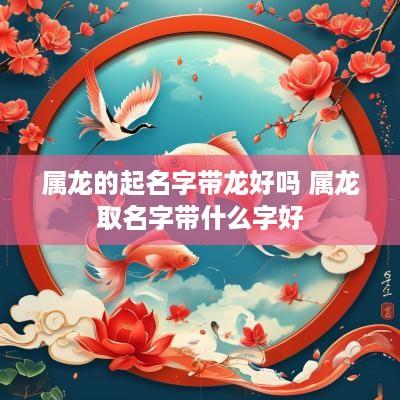 属龙的起名字带龙好吗 属龙取名字带什么字好