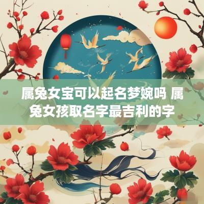 属兔女宝可以起名梦婉吗 属兔女孩取名字最吉利的字