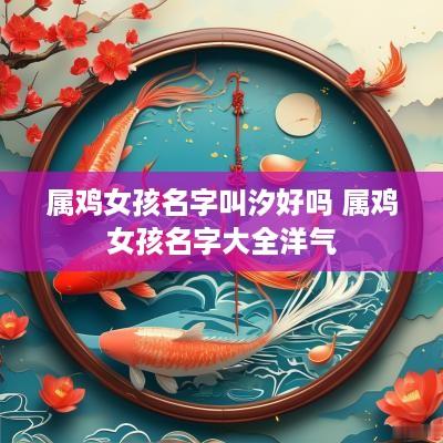 属鸡女孩名字叫汐好吗 属鸡女孩名字大全洋气