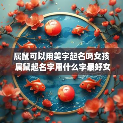 属鼠可以用美字起名吗女孩 属鼠起名字用什么字最好女孩