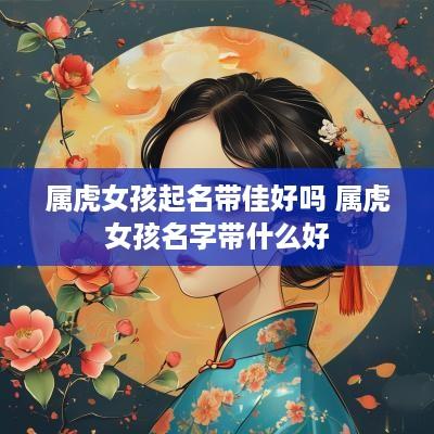 属虎女孩起名带佳好吗 属虎女孩名字带什么好