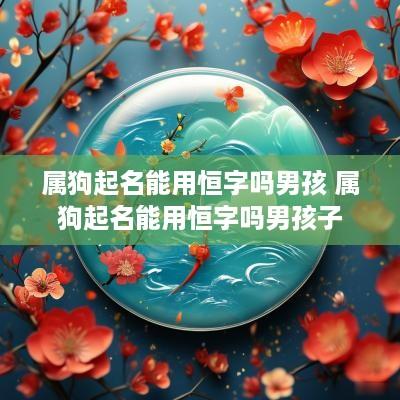 属狗起名能用恒字吗男孩 属狗起名能用恒字吗男孩子