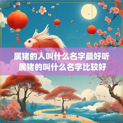属猪的人叫什么名字最好听 属猪的叫什么名字比较好