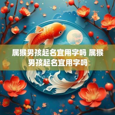 属猴男孩起名宜用字吗 属猴男孩起名宜用字吗