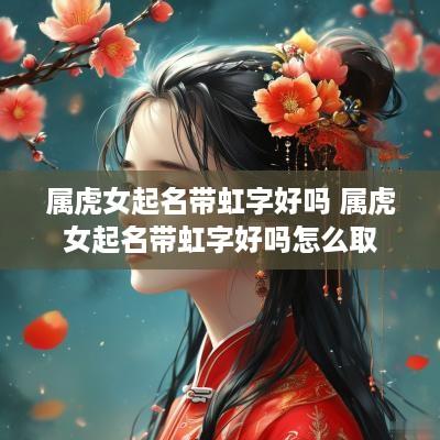 属虎女起名带虹字好吗 属虎女起名带虹字好吗怎么取