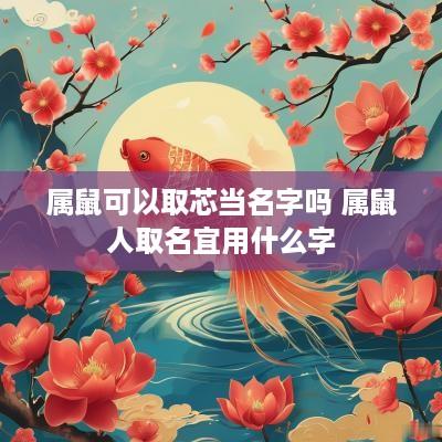 属鼠可以取芯当名字吗 属鼠人取名宜用什么字