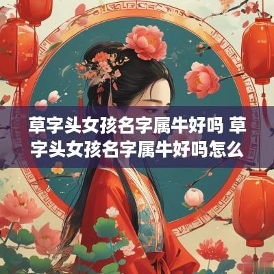 草字头女孩名字属牛好吗 草字头女孩名字属牛好吗怎么取