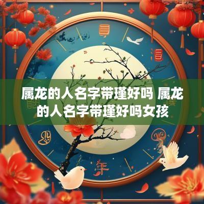 属龙的人名字带瑾好吗 属龙的人名字带瑾好吗女孩