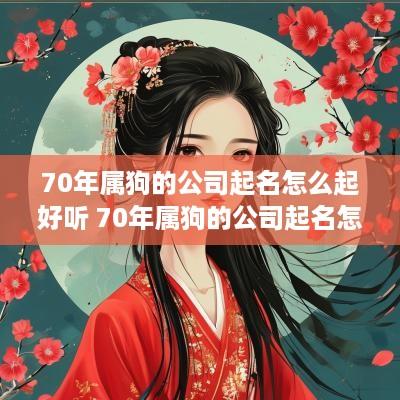 70年属狗的公司起名怎么起好听 70年属狗的公司起名怎么起好听点