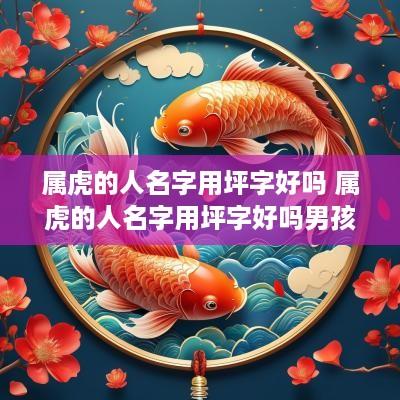 属虎的人名字用坪字好吗 属虎的人名字用坪字好吗男孩