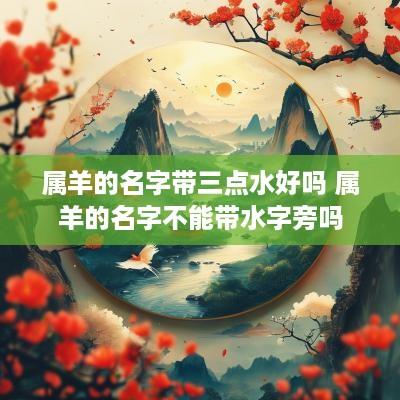 属羊的名字带三点水好吗 属羊的名字不能带水字旁吗