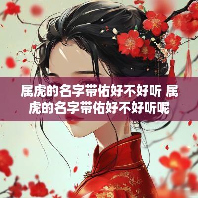 属虎的名字带佑好不好听 属虎的名字带佑好不好听呢