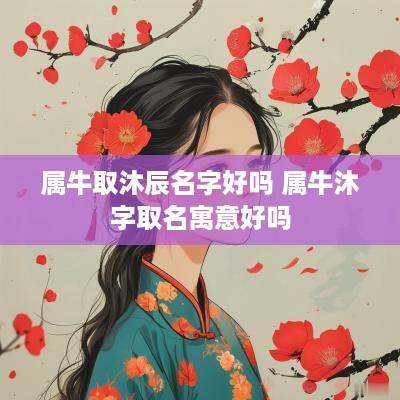 属牛取沐辰名字好吗 属牛沐字取名寓意好吗