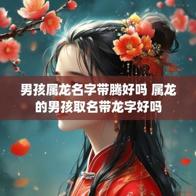 男孩属龙名字带腾好吗 属龙的男孩取名带龙字好吗