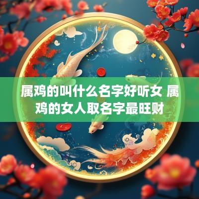 属鸡的叫什么名字好听女 属鸡的女人取名字最旺财
